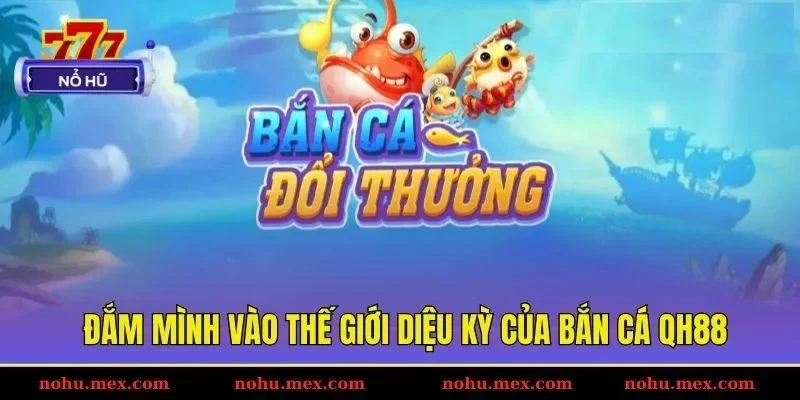Đắm m&igrave;nh v&agrave;o thế giới diệu kỳ của bắn c&aacute; Qh88