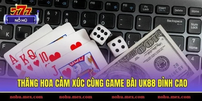 Thăng hoa cảm x&uacute;c c&ugrave;ng game b&agrave;i UK88 đỉnh cao
