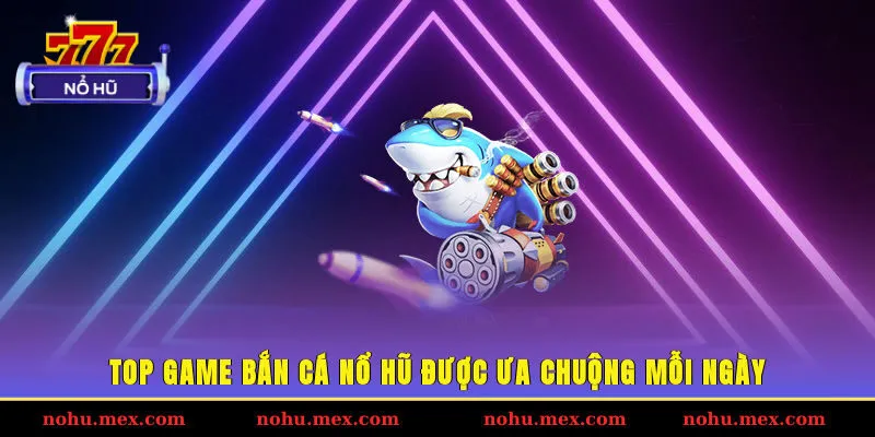 Top game bắn cá Nổ hũ được ưa chuộng mỗi ngày